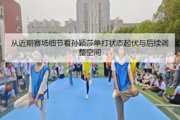 从近期赛场细节看孙颖莎单打状态起伏与后续调整空间