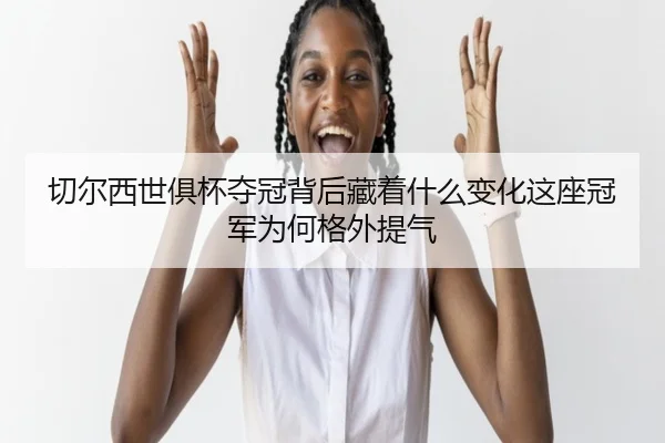 切尔西世俱杯夺冠背后藏着什么变化这座冠军为何格外提气（9game）